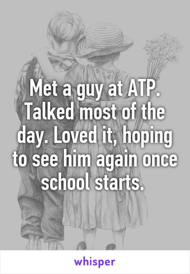 Met a guy at ATP. Talked most of the day. Loved it, hoping to see him again once school starts. 