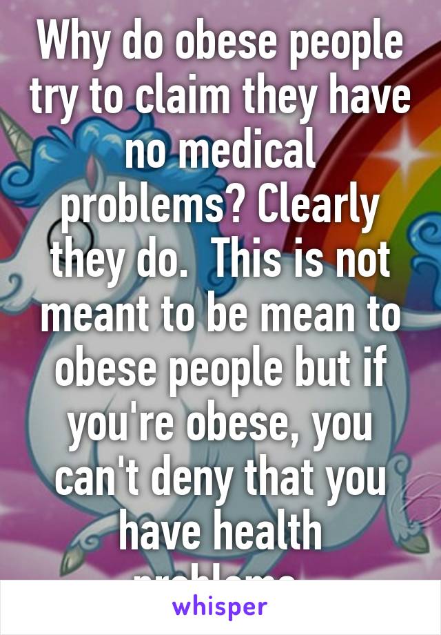 Why do obese people try to claim they have no medical problems? Clearly they do.  This is not meant to be mean to obese people but if you're obese, you can't deny that you have health problems.