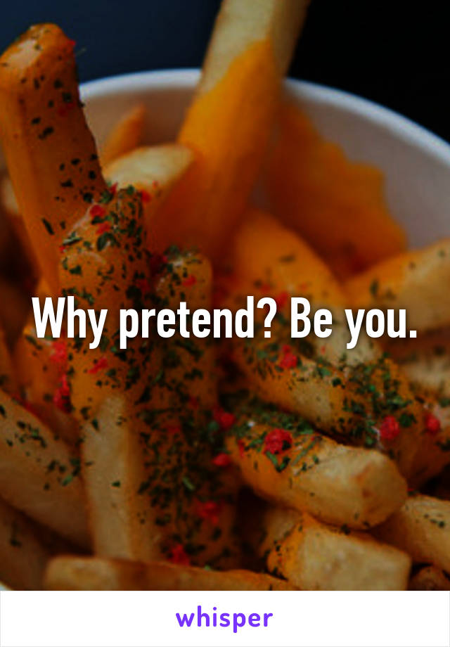 Why pretend? Be you.