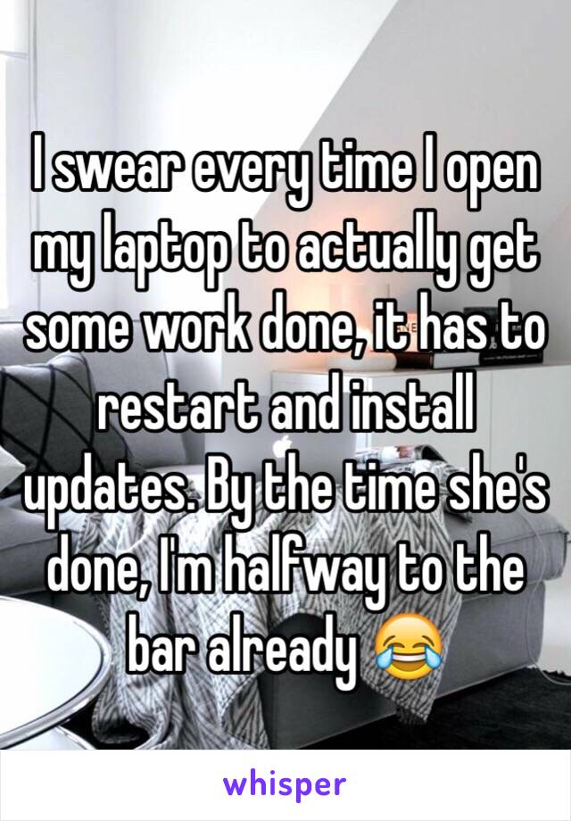 I swear every time I open my laptop to actually get some work done, it has to restart and install updates. By the time she's done, I'm halfway to the bar already 😂