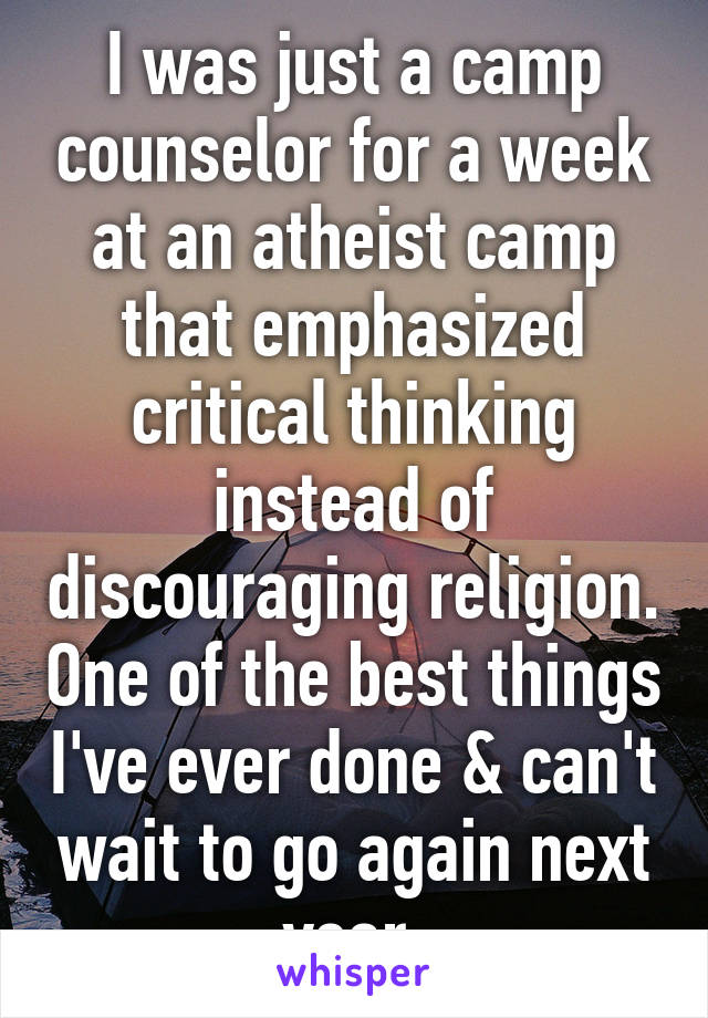 I was just a camp counselor for a week at an atheist camp that emphasized critical thinking instead of discouraging religion. One of the best things I've ever done & can't wait to go again next year.