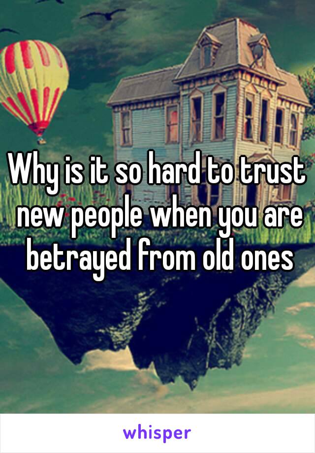 Why is it so hard to trust new people when you are betrayed from old ones