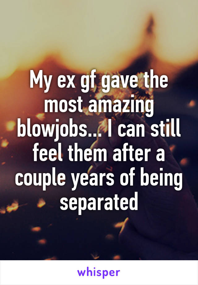 My ex gf gave the most amazing blowjobs... I can still feel them after a couple years of being separated