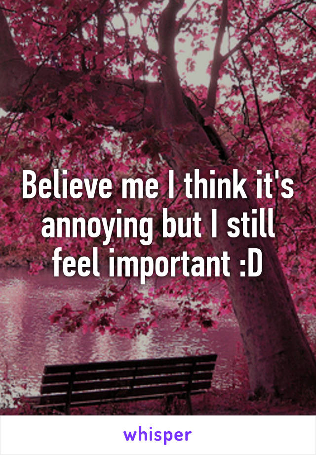 Believe me I think it's annoying but I still feel important :D