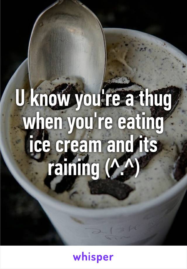 U know you're a thug when you're eating ice cream and its raining (^.^)