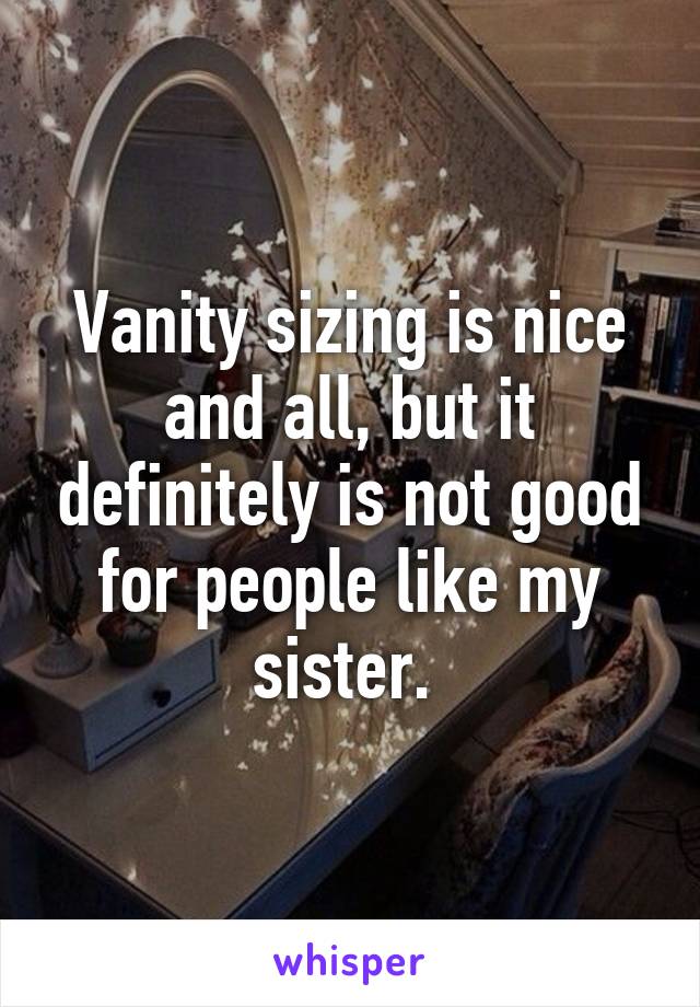 Vanity sizing is nice and all, but it definitely is not good for people like my sister. 