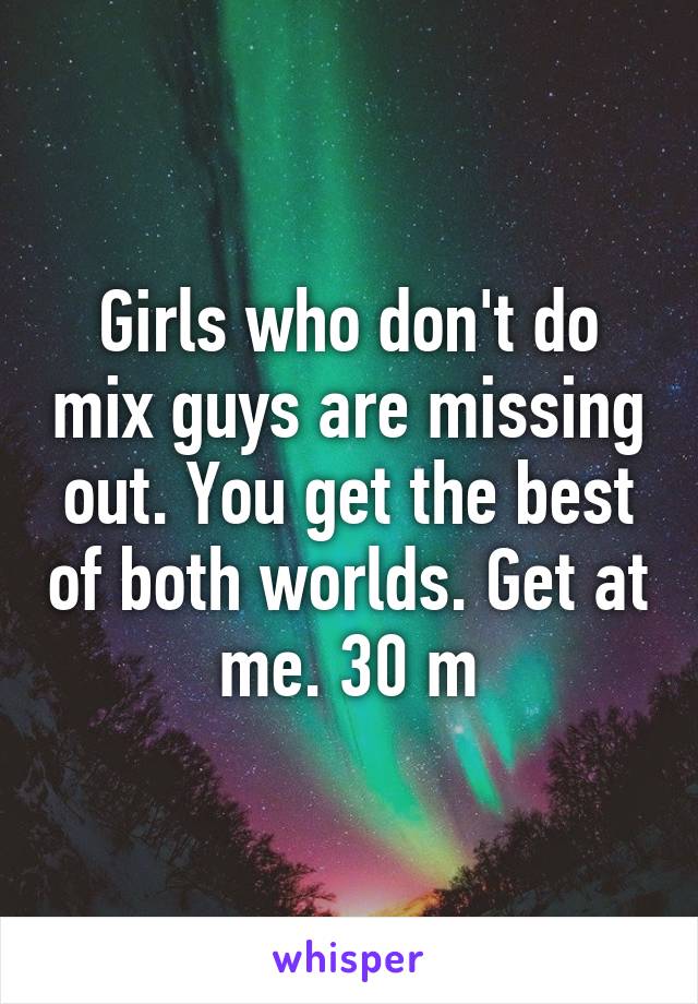 Girls who don't do mix guys are missing out. You get the best of both worlds. Get at me. 30 m