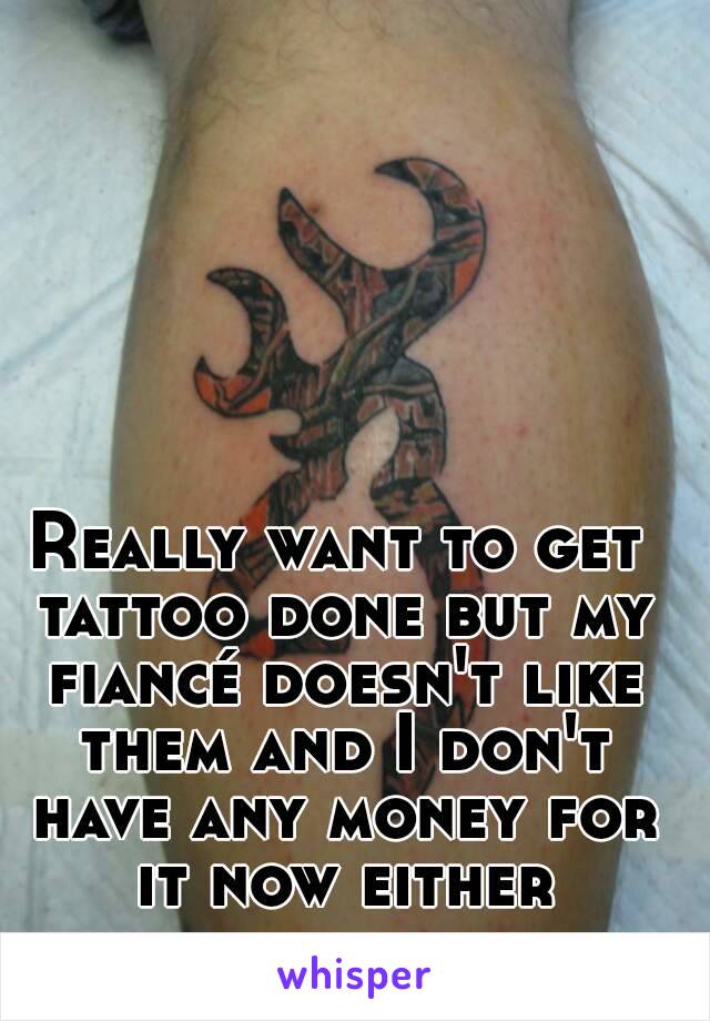 Really want to get tattoo done but my fiancé doesn't like them and I don't have any money for it now either