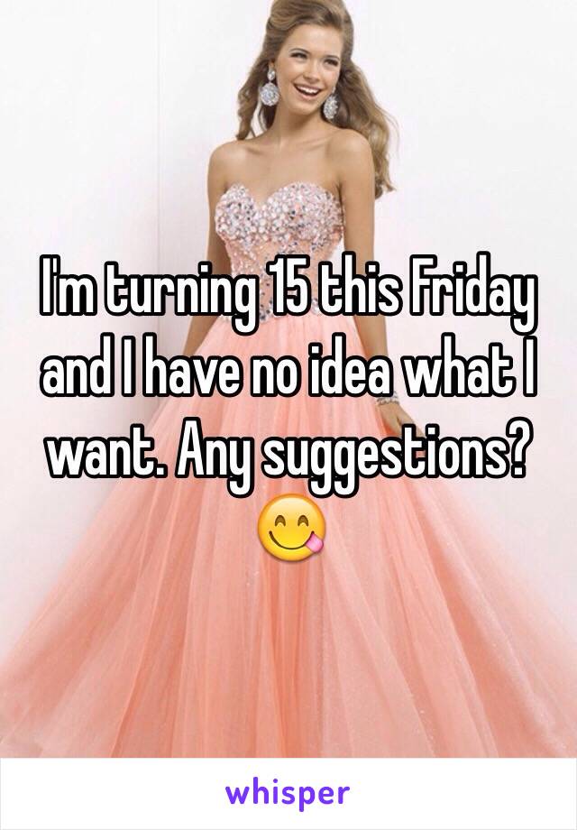 I'm turning 15 this Friday and I have no idea what I want. Any suggestions? 😋