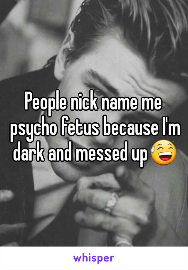 People nick name me psycho fetus because I'm dark and messed up😅