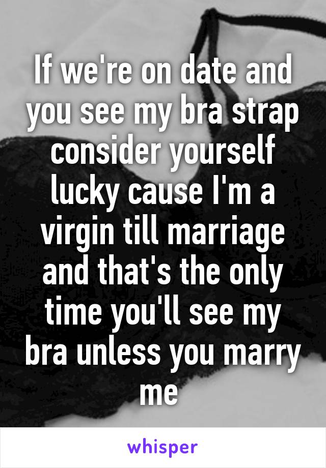 If we're on date and you see my bra strap consider yourself lucky cause I'm a virgin till marriage and that's the only time you'll see my bra unless you marry me 