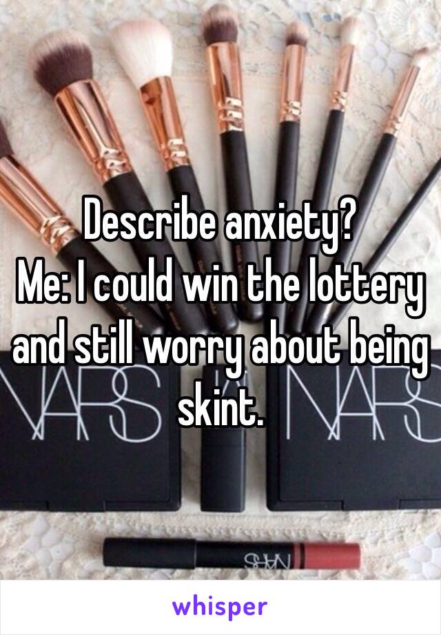 Describe anxiety? 
Me: I could win the lottery and still worry about being skint.   