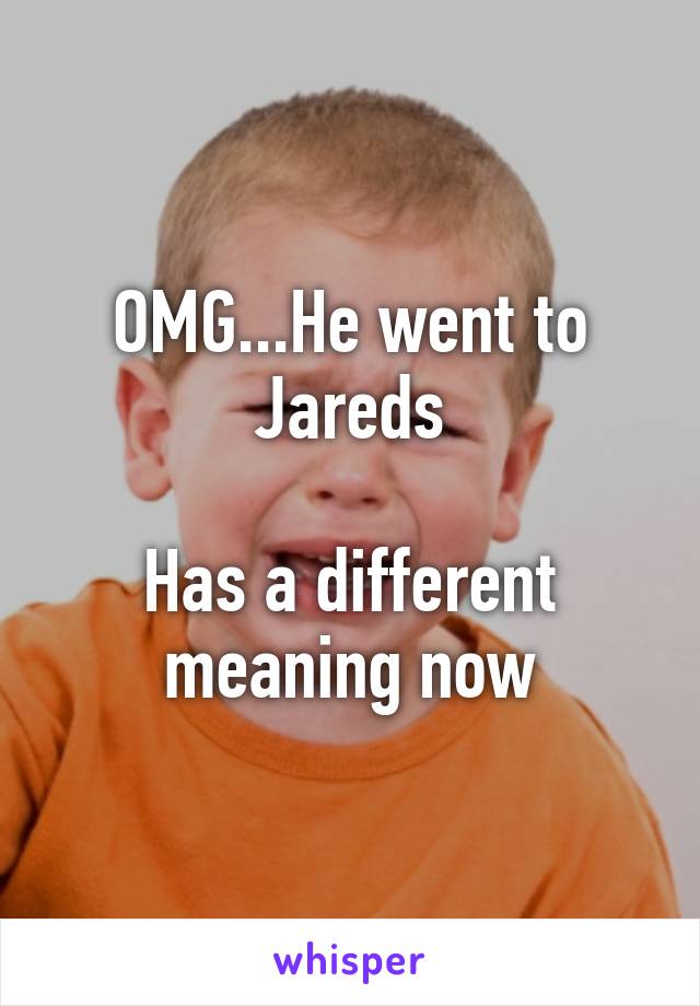 OMG...He went to Jareds

Has a different meaning now