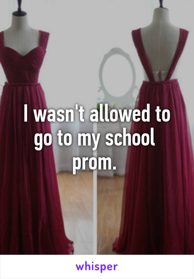 I wasn't allowed to go to my school  prom. 