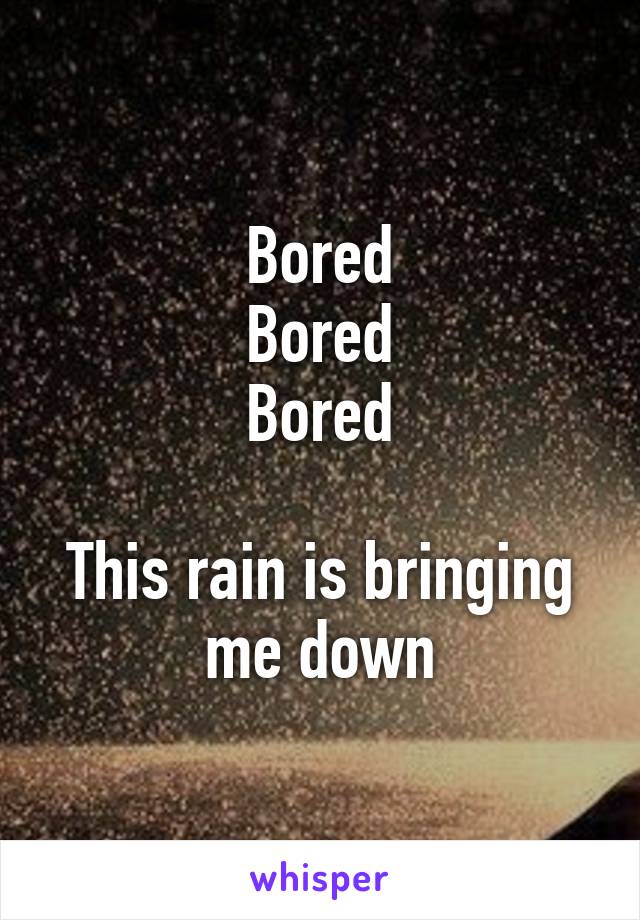 Bored
Bored
Bored

This rain is bringing me down