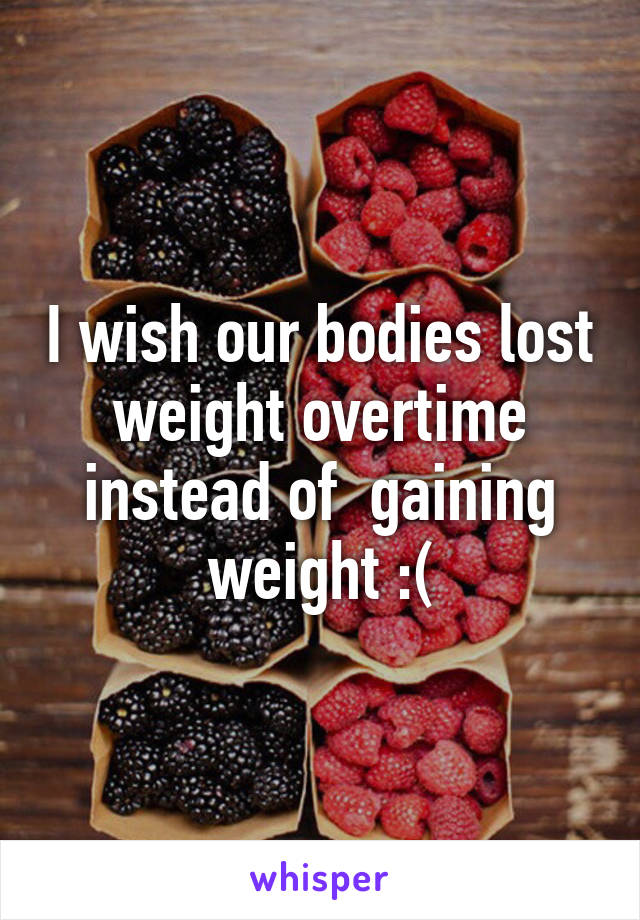 I wish our bodies lost weight overtime instead of  gaining weight :(