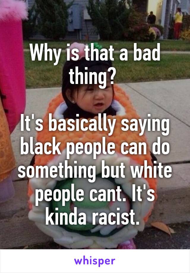 Why is that a bad thing? 

It's basically saying black people can do something but white people cant. It's kinda racist. 