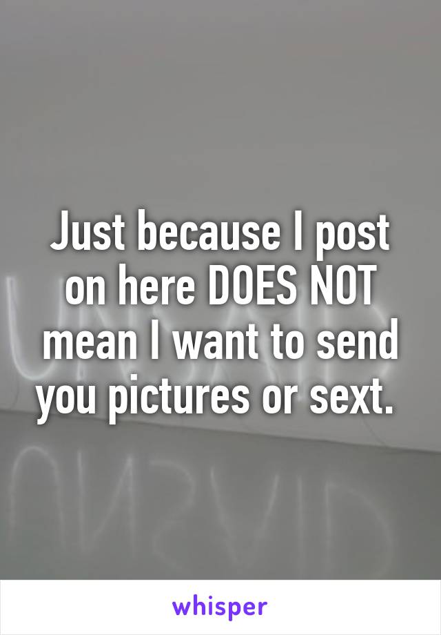 Just because I post on here DOES NOT mean I want to send you pictures or sext. 