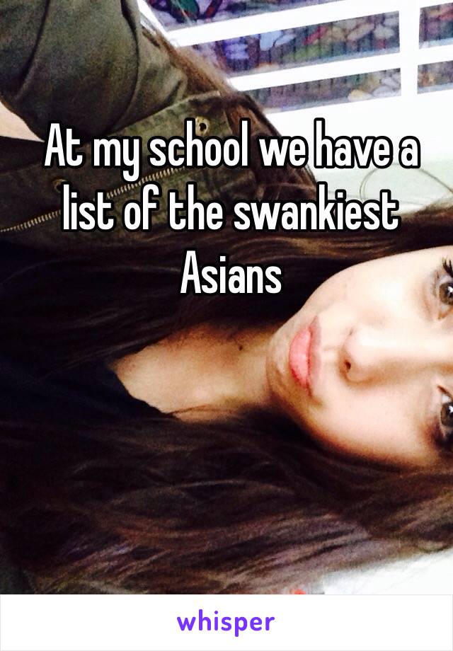 At my school we have a list of the swankiest Asians 