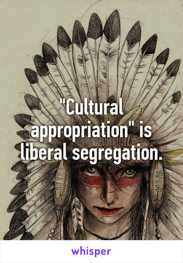 "Cultural appropriation" is liberal segregation.