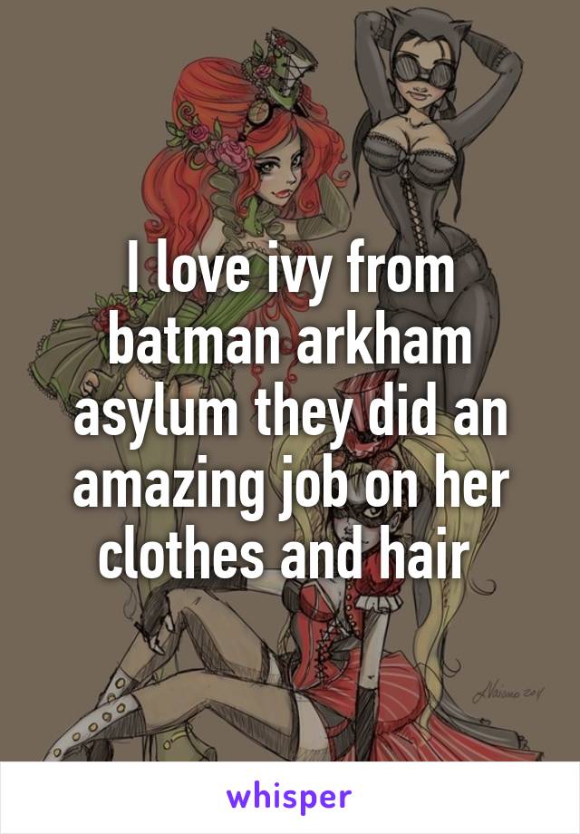 I love ivy from batman arkham asylum they did an amazing job on her clothes and hair 