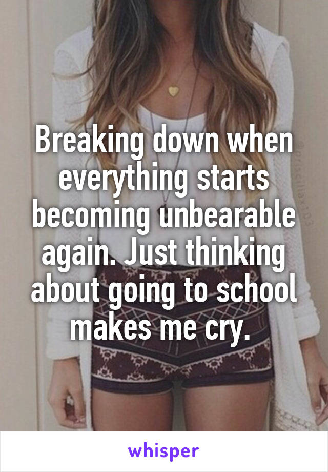 Breaking down when everything starts becoming unbearable again. Just thinking about going to school makes me cry. 