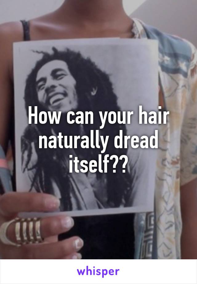 How can your hair naturally dread itself??