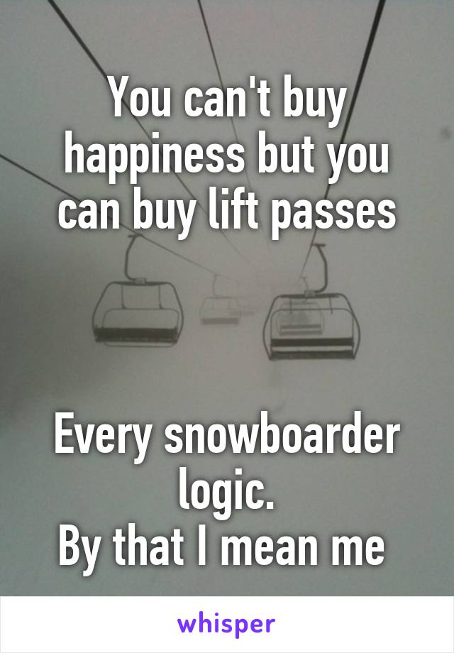 You can't buy happiness but you can buy lift passes



Every snowboarder logic.
By that I mean me 