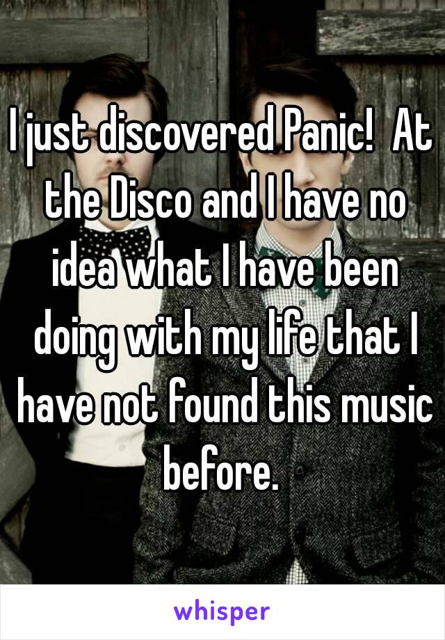 I just discovered Panic!  At the Disco and I have no idea what I have been doing with my life that I have not found this music before. 