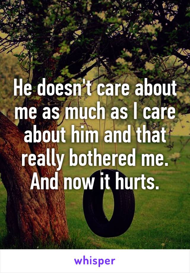 He doesn't care about me as much as I care about him and that really bothered me. And now it hurts.