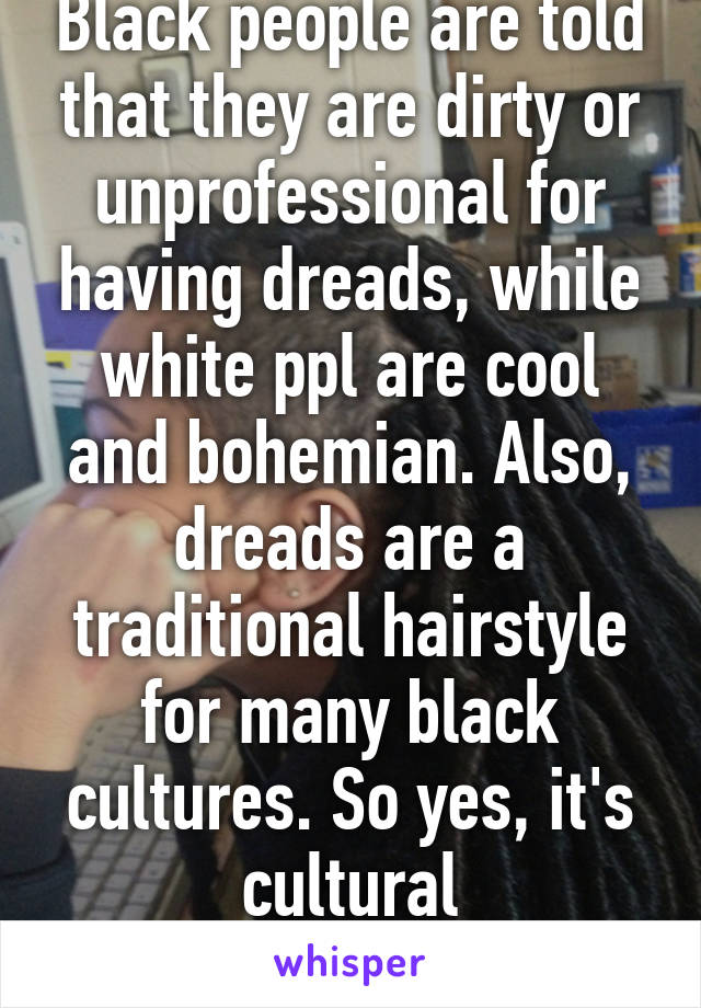 Black people are told that they are dirty or unprofessional for having dreads, while white ppl are cool and bohemian. Also, dreads are a traditional hairstyle for many black cultures. So yes, it's cultural appropriation. 