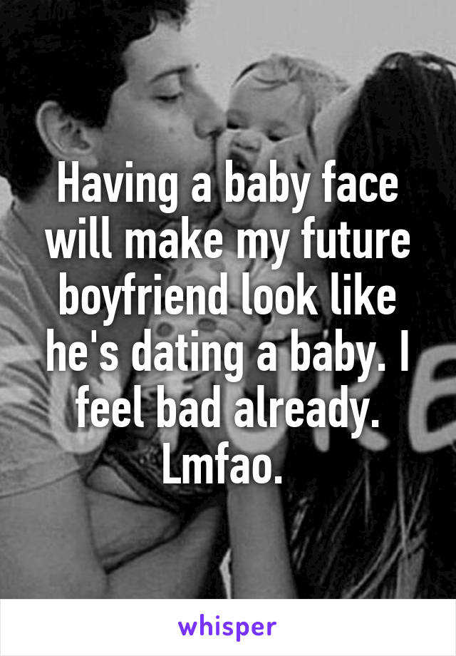 Having a baby face will make my future boyfriend look like he's dating a baby. I feel bad already. Lmfao. 