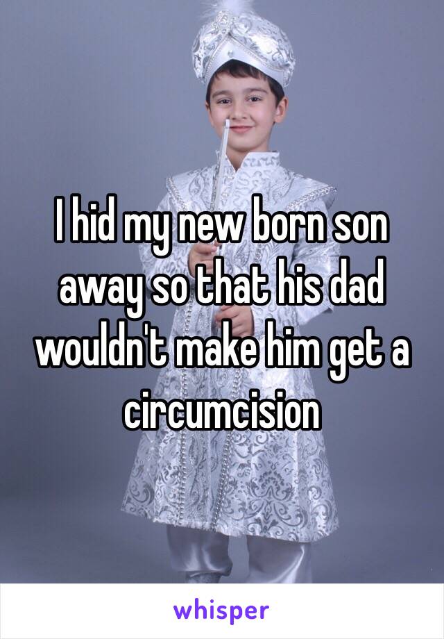 I hid my new born son away so that his dad wouldn't make him get a circumcision 