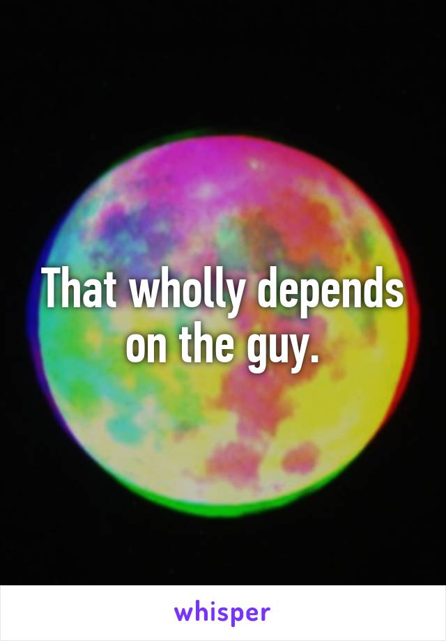 That wholly depends on the guy.