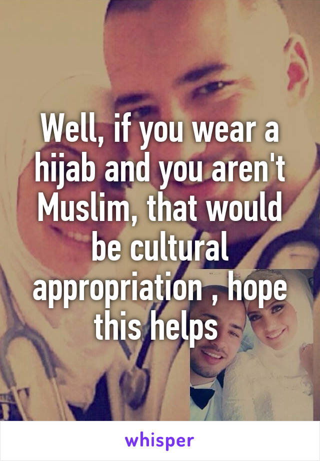 Well, if you wear a hijab and you aren't Muslim, that would be cultural appropriation , hope this helps 