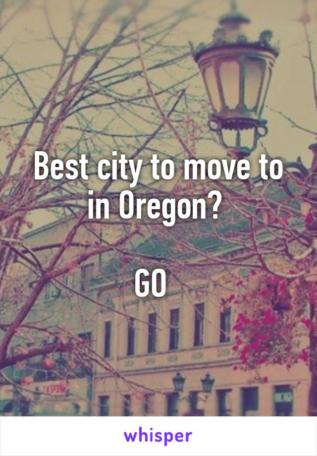 Best city to move to in Oregon? 

GO  