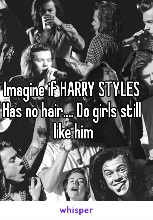 Imagine if HARRY STYLES
Has no hair.... Do girls still like him