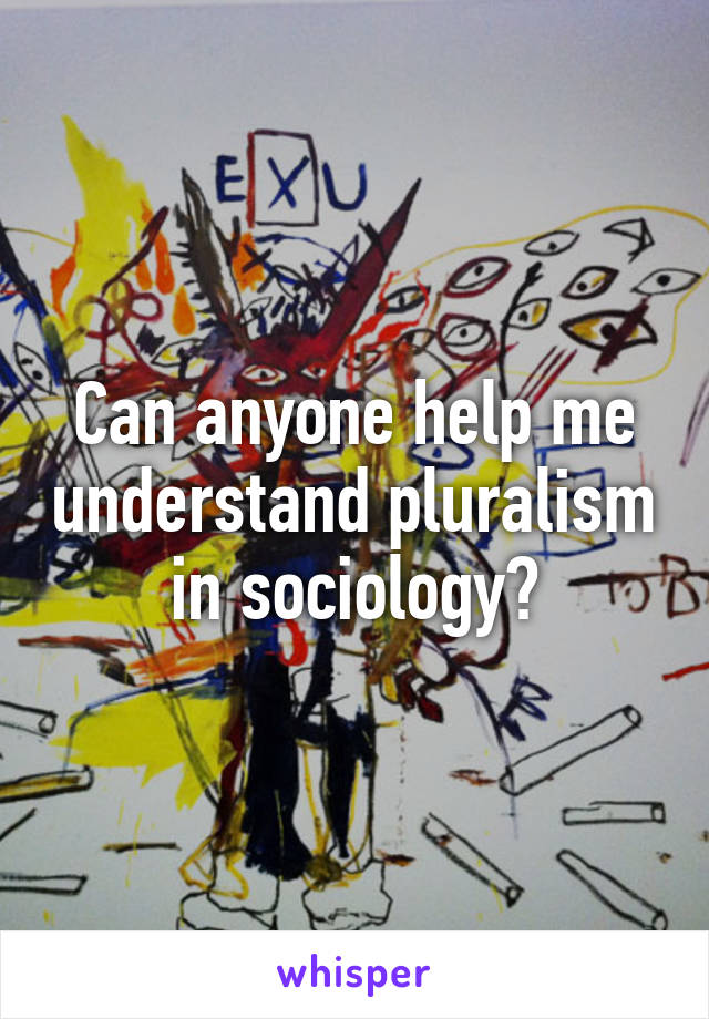 Can anyone help me understand pluralism in sociology?