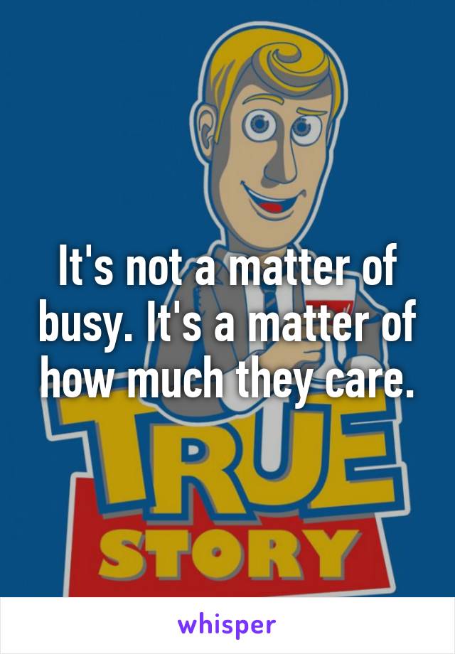 It's not a matter of busy. It's a matter of how much they care.