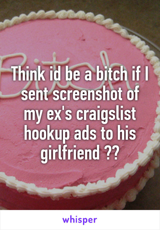 Think id be a bitch if I sent screenshot of my ex's craigslist hookup ads to his girlfriend ??