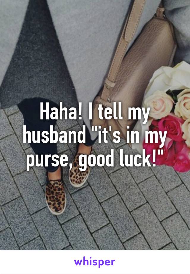 Haha! I tell my husband "it's in my purse, good luck!"