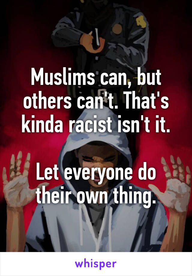 Muslims can, but others can't. That's kinda racist isn't it.

Let everyone do their own thing.