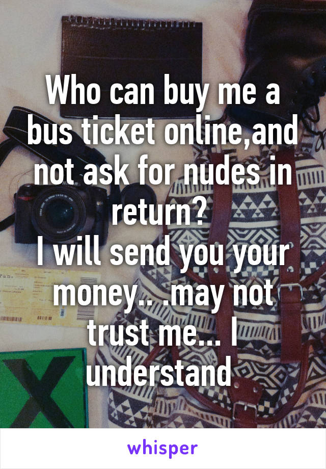 Who can buy me a bus ticket online,and not ask for nudes in return? 
I will send you your money.. .may not trust me... I understand 