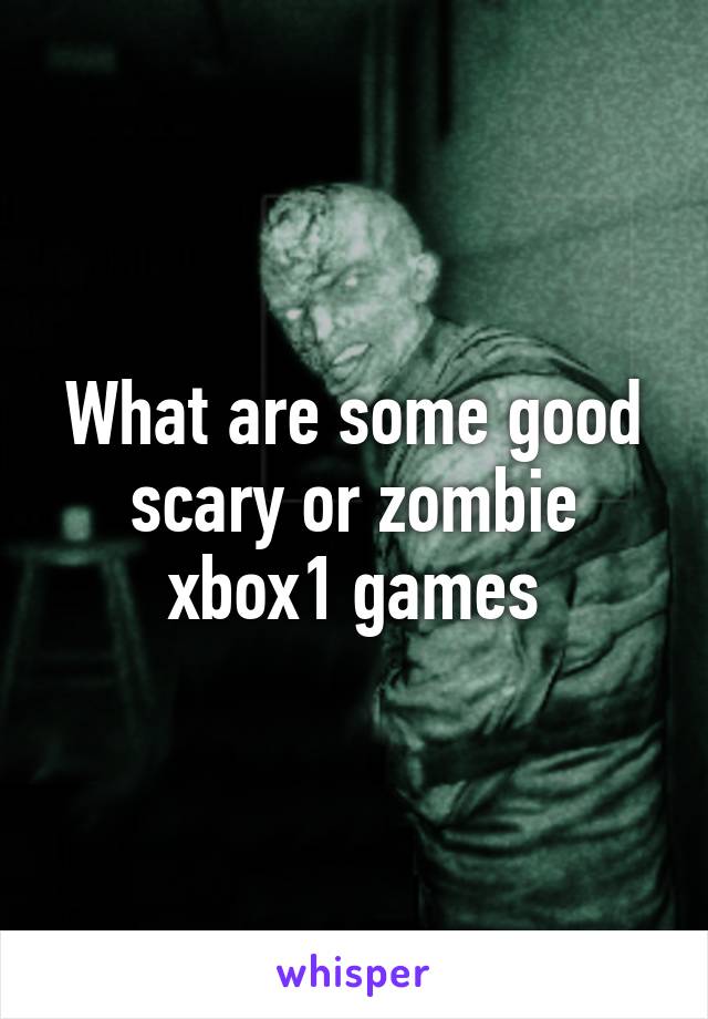 What are some good scary or zombie xbox1 games