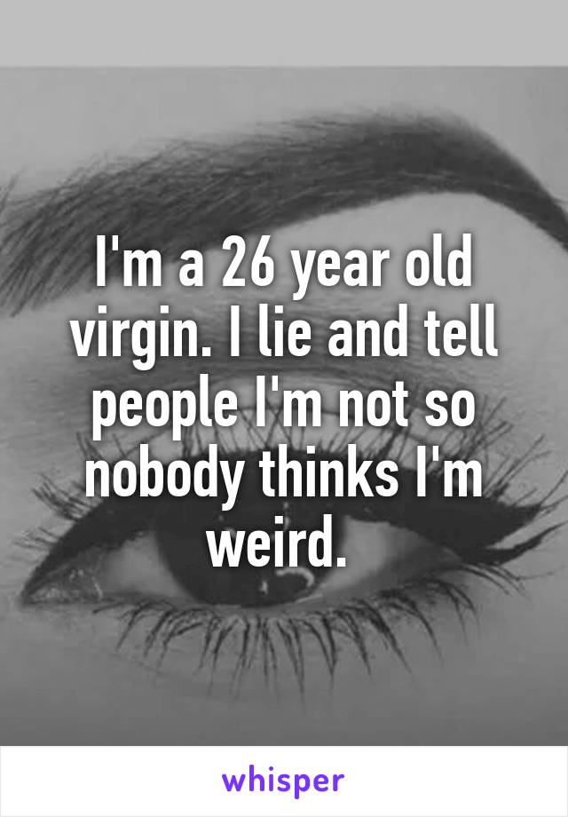 I'm a 26 year old virgin. I lie and tell people I'm not so nobody thinks I'm weird. 