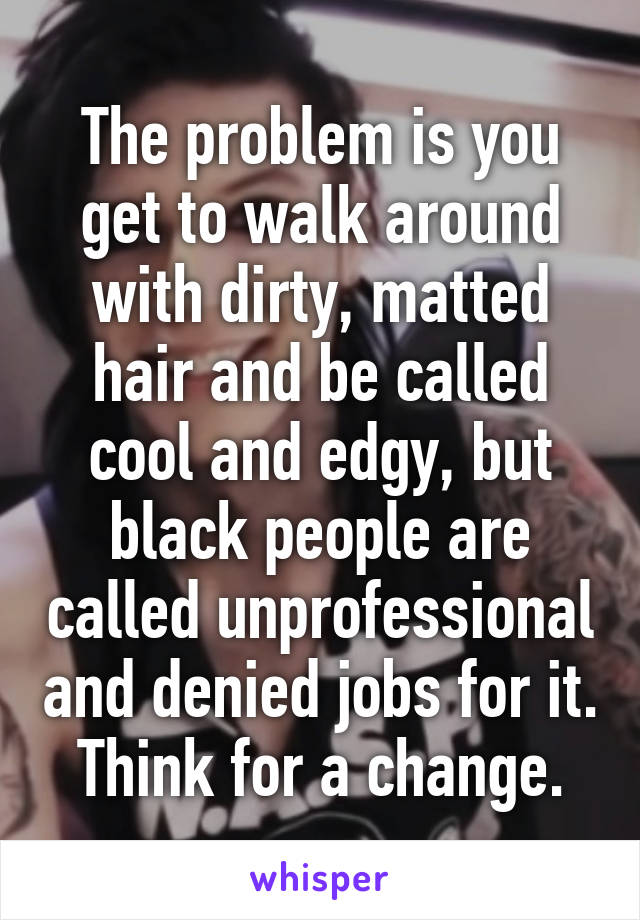 The problem is you get to walk around with dirty, matted hair and be called cool and edgy, but black people are called unprofessional and denied jobs for it.  Think for a change. 