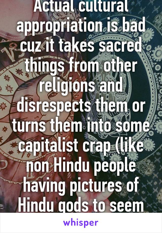 Actual cultural appropriation is bad cuz it takes sacred things from other religions and disrespects them or turns them into some capitalist crap (like non Hindu people having pictures of Hindu gods to seem cool)