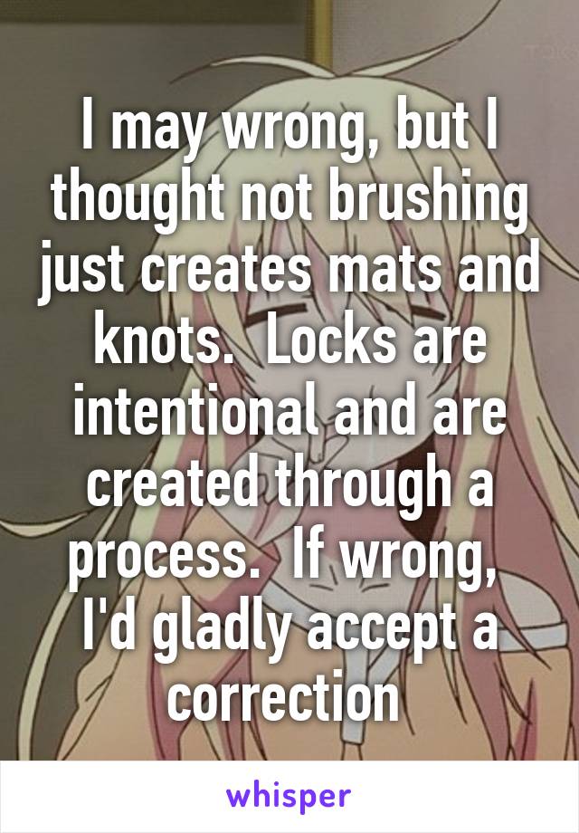 I may wrong, but I thought not brushing just creates mats and knots.  Locks are intentional and are created through a process.  If wrong,  I'd gladly accept a correction 