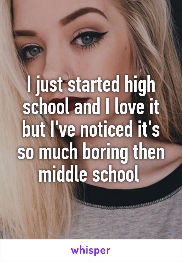 I just started high school and I love it but I've noticed it's so much boring then middle school 