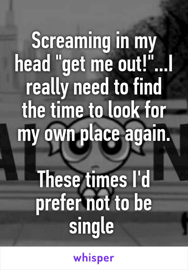 Screaming in my head "get me out!"...I really need to find the time to look for my own place again.

These times I'd prefer not to be single 